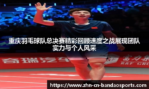 重庆羽毛球队总决赛精彩回顾速度之战展现团队实力与个人风采